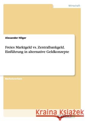Freies Marktgeld vs. Zentralbankgeld. Einführung in alternative Geldkonzepte Hilger, Alexander 9783656973003 Grin Verlag - książka
