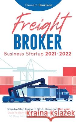Freight Broker Business Startup 2021-2022: Step-by-Step Guide to Start, Grow and Run Your Own Freight Brokerage Company In As Little As 30 Days with the Most Up-to-Date Information Clement Harrison 9781914207143 Muze Publishing - książka