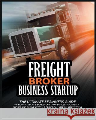 Freight Broker Business Startup: The Ultimate Beginners Guide on How to Start & Scale Your Own Succesful Freight Brokerage Business With a Practical S Michael Broker 9788441122437 Brokerage - książka