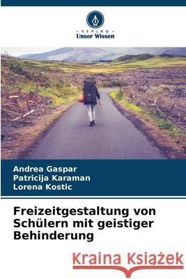 Freizeitgestaltung von Schülern mit geistiger Behinderung Gaspar, Andrea, Karaman, Patricija, Kostic, Lorena 9786208804978 Verlag Unser Wissen - książka
