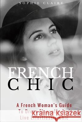 French Chic: A French Woman's Guide To Dress Elegantly And Live Effortlessly Chic Claire, Sophie 9781977798527 Createspace Independent Publishing Platform - książka