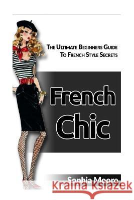 French Chic: The Ultimate Beginners Guide to French Style Secrets Sophia Moore 9781534652347 Createspace Independent Publishing Platform - książka