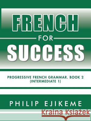 French for Success: Progressive French Grammar. Book 2 (Intermediate 1) Philip Ejikeme 9781524629274 Authorhouse - książka