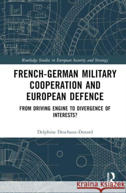 French-German Military Cooperation and European Defence: From Driving Engine to Divergence of Interests? Delphine Deschaux-Dutard 9781032544076 Taylor & Francis Ltd - książka