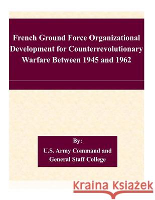 French Ground Force Organizational Development for Counterrevolutionary Warfare Between 1945 and 1962 U. S. Army Command and General Staff Col 9781507749227 Createspace - książka