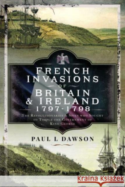 French Invasions of Britain and Ireland, 1797 1798: The Revolutionaries and Spies who Sought to Topple the Government of King George Dawson, Paul L 9781399068086 Pen & Sword Books Ltd - książka