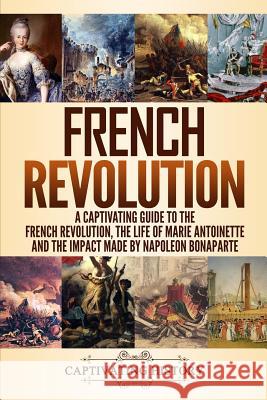 French Revolution: A Captivating Guide to the French Revolution, the Life of Marie Antoinette and the Impact Made by Napoleon Bonaparte Captivating History 9781793488312 Independently Published - książka