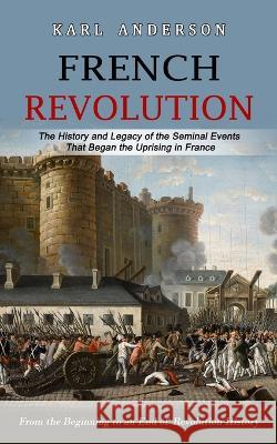 French Revolution: The History and Legacy of the Seminal Events That Began the Uprising in France (From the Beginning to an End of Revolu Karl Anderson 9781774859384 Regina Loviusher - książka