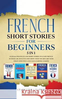 French Short Stories for Beginners 5 in 1: Over 500 Dialogues and Daily Used Phrases to Learn French in Your Car. Have Fun & Grow Your Vocabulary, wit Learn Like a Native 9781913907419 Learn Like a Native - książka