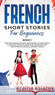 French Short Stories for Beginners Book 1: Over 100 Dialogues and Daily Used Phrases to Learn French in Your Car. Have Fun & Grow Your Vocabulary, wit Learn Like a Native 9781802090307 Learn Like a Native - książka