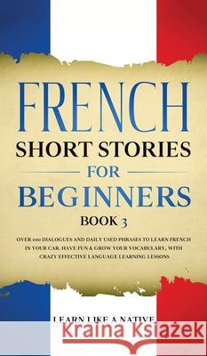 French Short Stories for Beginners Book 3: Over 100 Dialogues and Daily Used Phrases to Learn French in Your Car. Have Fun & Grow Your Vocabulary, wit Learn Like a Native 9781802090321 Learn Like a Native - książka