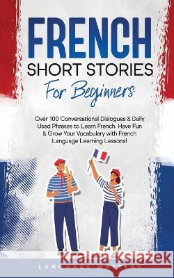 French Short Stories for Beginners: Over 100 Conversational Dialogues & Daily Used Phrases to Learn French. Have Fun & Grow Your Vocabulary with Frenc Language Mastery 9781690437529 Language Mastery - książka