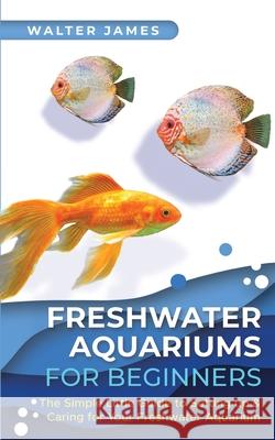 Freshwater Aquariums for Beginners: The Simple Little Guide to Setting up & Caring for Your Freshwater Aquarium James, Walter 9783967720556 Admore Publishing - książka