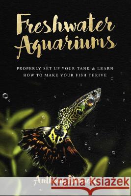 Freshwater Aquariums: Properly Set Up Your Tank & Learn How to Make Your Fish Thrive Anthony Daniels 9781724472373 Createspace Independent Publishing Platform - książka