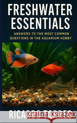 Freshwater Essentials: Answers to the Most Common Questions in the Aquarium Hobby Torres, Ricardo 9798296320469 Independently Published - książka