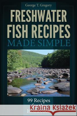 Freshwater Fish Recipes Made Simple: 99 Recipes for the Homecook George T. Gregory 9781940253015 Stonebriar Books - książka