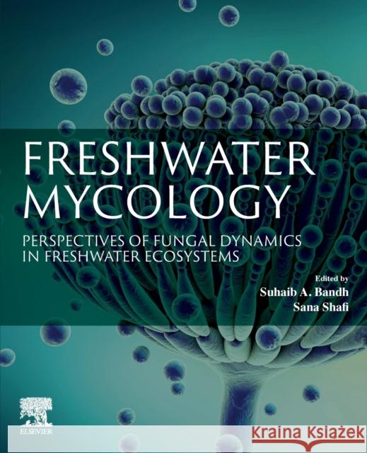 Freshwater Mycology: Perspectives of Fungal Dynamics in Freshwater Ecosystems Suhaib A. Bandh Sana Shafi 9780323912327 Elsevier - książka