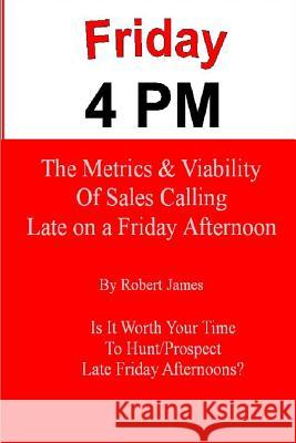 Friday 4 PM: The Metrics and Viability of Sales Calling Late on a Friday Afternoon Robert James 9781494458522 Createspace - książka