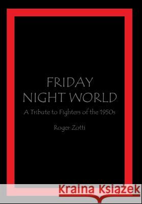 Friday Night World: A Tribute to Fighters of the 1950s Roger Zotti 9781499002706 Xlibris Corporation - książka