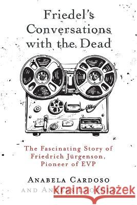 Friedel's Conversations with the Dead: The Fascinating Story of Friedrich Jurgenson, Pioneer of EVP Anabela Cardoso Anders Leopold  9781786772305 White Crow Productions - książka