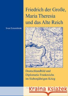 Friedrich Der Grosse, Maria Theresia Und Das Alte Reich: Deutschlandbild Und Diplomatie Frankreichs Im Siebenjahrigen Krieg Sven Externbrink 9783050042220 de Gruyter - książka