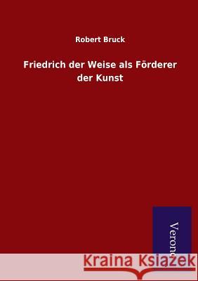 Friedrich der Weise als Förderer der Kunst Bruck, Robert 9789925000579 Salzwasser-Verlag Gmbh - książka