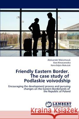 Friendly Eastern Border. The case study of Podlaskie voivodship Aleksander Maksimczuk, Ewa Kleszczewska, Ilona Edyta Wakuluk 9783659227103 LAP Lambert Academic Publishing - książka