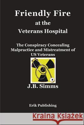 Friendly Fire at the Veterans Hospital: The Conspiracy Concealing Malpractice and Mistreatment of US Veterans Simms, J. B. 9780979576690 Erik Publishing - książka