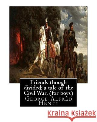 Friends though divided; a tale of the Civil War, By G.A. Henty (for boys): George Alfred Henty Henty, G. a. 9781535401210 Createspace Independent Publishing Platform - książka