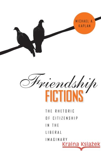 Friendship Fictions: The Rhetoric of Citizenship in the Liberal Imaginary Michael A. Kaplan 9780817359386 University Alabama Press - książka