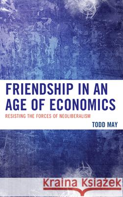 Friendship in an Age of Economics: Resisting the Forces of Neoliberalism Todd May 9780739175811 Lexington Books - książka