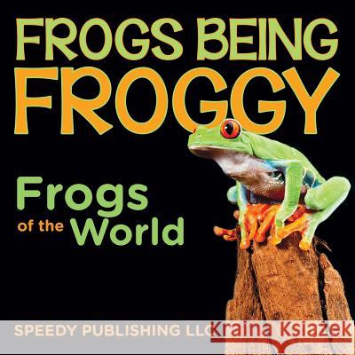 Frogs Being Froggy (Frogs of the World) Speedy Publishing LLC   9781635012552 Speedy Publishing LLC - książka