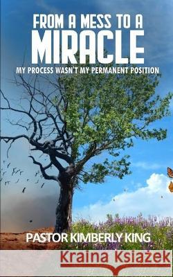 From a Mess to a Miracle: My Process Wasn't My Permanent Position Kimberly King 9781943409990 Pure Thoughts Publishing, LLC - książka