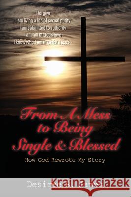 From A Mess to Being Single & Blessed: How God Rewrote My Story Desiree B. James 9780615950617 Desiree James - książka