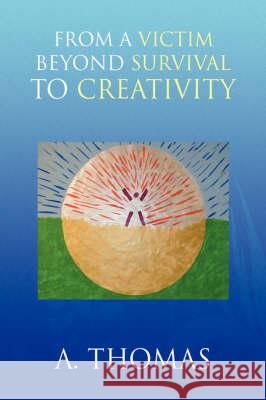 From a Victim Beyond Survival to Creativity A. Thomas 9781436332651 Xlibris Corporation - książka