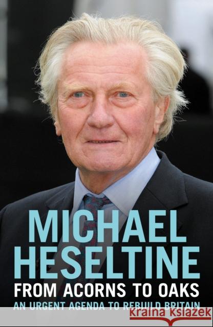 From Acorns to Oaks: An Urgent Agenda to Rebuild Britain Michael Heseltine 9781785909801 Biteback Publishing - książka