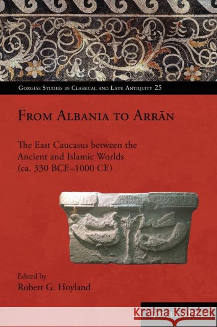 From Albania to Arrān: The East Caucasus between the Ancient and Islamic Worlds (ca. 330 BCE-1000 CE) Hoyland, Robert 9781463239886 Gorgias Press - książka