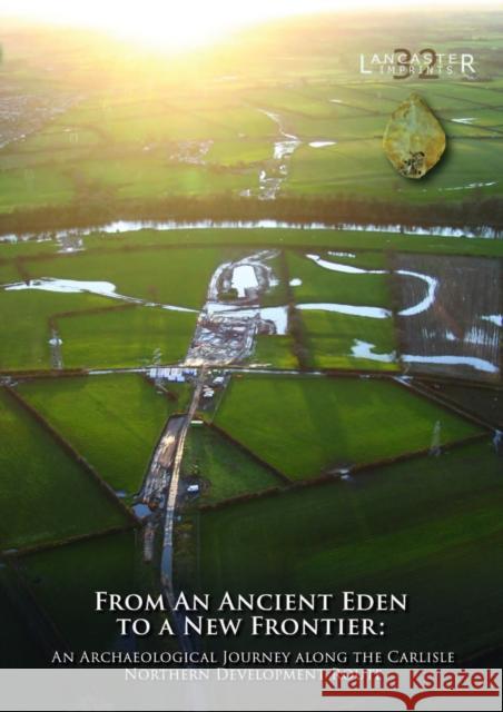 From an Ancient Eden to a New Frontier: An Archaeological Journey along the Carlisle Northern Development Route John Zant 9781907686399 Oxford Archaeology - książka