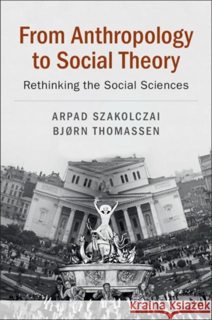 From Anthropology to Social Theory: Rethinking the Social Sciences Arpad Szakolczai Bjorn Thomassen 9781108438384 Cambridge University Press - książka