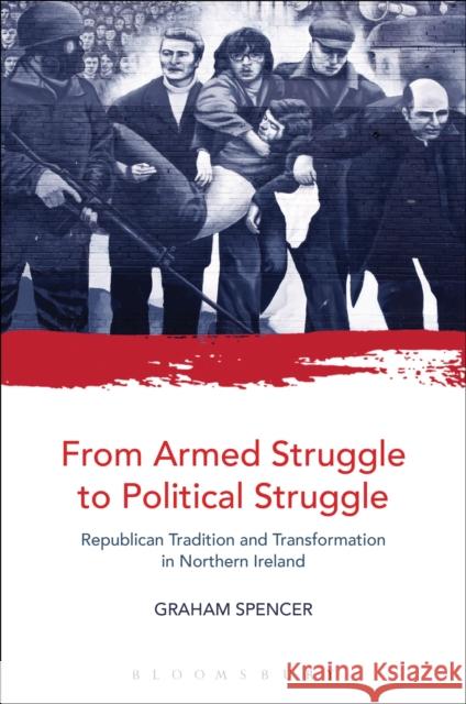 From Armed Struggle to Political Struggle: Republican Tradition and Transformation in Northern Ireland Spencer, Graham 9781441159670 Bloomsbury Academic - książka