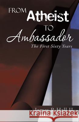 From Atheist to Ambassador: The First Sixty Years James R. Hal 9781490840901 WestBow Press - książka