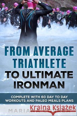 FROM AVERAGE TRIATHLETE To ULTIMATE IRONMAN: COMPLETE WITH 60 DAY To DAY WORKOUTS AND PALEO MEAL PLANS Correa, Mariana 9781544056722 Createspace Independent Publishing Platform - książka