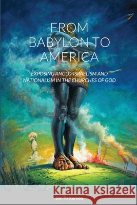 From Babylon to America: Exposing Anglo-Israelism and Nationalism in the Churches of God Jim Patterson 9781105820267 Lulu.com - książka