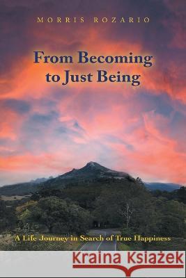 From Becoming to Just Being: A Life Journey in Search of True Happiness Morris Rozario 9781669887973 Xlibris Au - książka