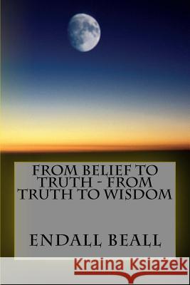 From Belief to Truth - From Truth to Wisdom Endall Beall 9781976331725 Createspace Independent Publishing Platform - książka