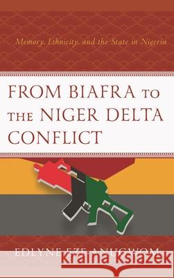 From Biafra to the Niger Delta Conflict: Memory, Ethnicity, and the State in Nigeria Eze Anugwom, Edlyne 9781498577984 Lexington Books - książka