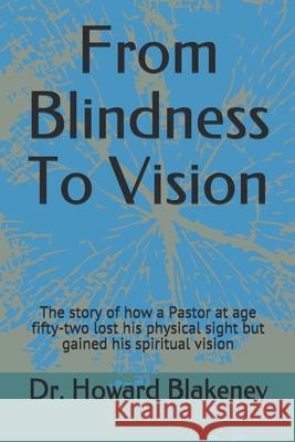 From Blindness To Vision: This is a story of how a 52 year old Pastor lost his physical sight and gained his spiritual vision Howard D. Blakeney 9781695434172 Independently Published - książka