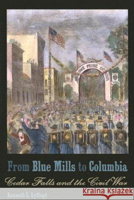 From Blue Mills to Columbia: Cedar Falls and the Civil War Lyftogt, Kenneth L. 9781587296116 University of Iowa Press - książka