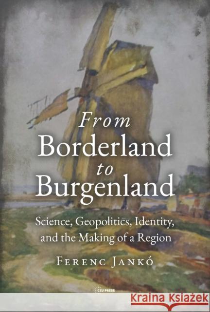 From Borderland to Burgenland: Science, Geopolitics, Identity, and the Making of a Region Ferenc (Associate Professor, Eoetvoes Lorand University) Janko 9789633866498 Central European University Press - książka