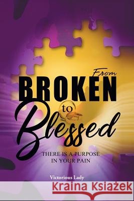 From Broken to Blessed: There Is a Purpose in Your Pain Victorious Lady 9781984530912 Xlibris Us - książka